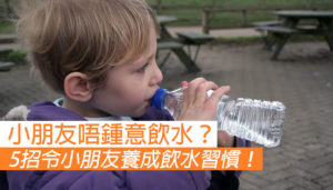 【小朋友唔鍾意飲水？】5招令小朋友主動飲水！
