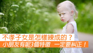 【小朋友將來不孝順的3個特徵】父母必須及時糾正！